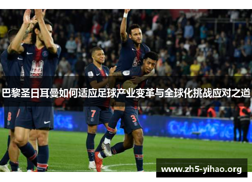 巴黎圣日耳曼如何适应足球产业变革与全球化挑战应对之道