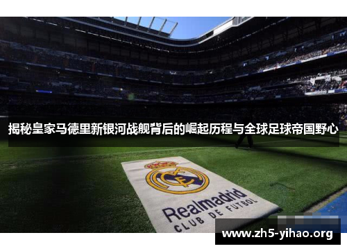 揭秘皇家马德里新银河战舰背后的崛起历程与全球足球帝国野心