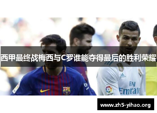 西甲最终战梅西与C罗谁能夺得最后的胜利荣耀