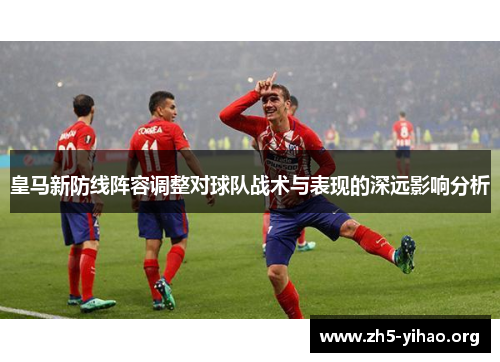 皇马新防线阵容调整对球队战术与表现的深远影响分析