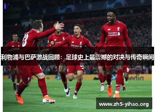 利物浦与巴萨激战回顾：足球史上最震撼的对决与传奇瞬间
