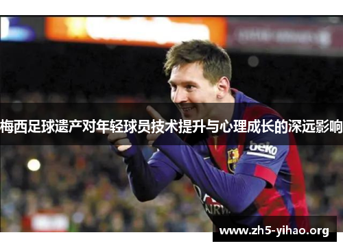 梅西足球遗产对年轻球员技术提升与心理成长的深远影响