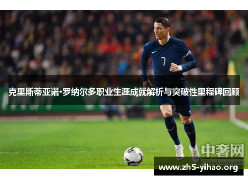 克里斯蒂亚诺·罗纳尔多职业生涯成就解析与突破性里程碑回顾