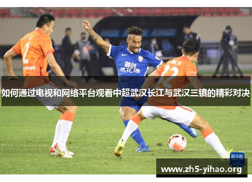 如何通过电视和网络平台观看中超武汉长江与武汉三镇的精彩对决