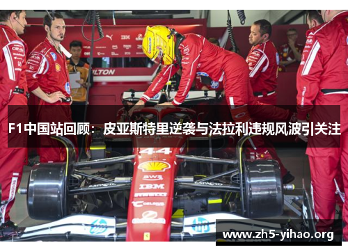 F1中国站回顾：皮亚斯特里逆袭与法拉利违规风波引关注