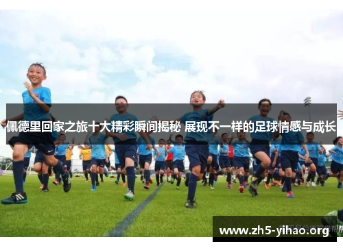 佩德里回家之旅十大精彩瞬间揭秘 展现不一样的足球情感与成长