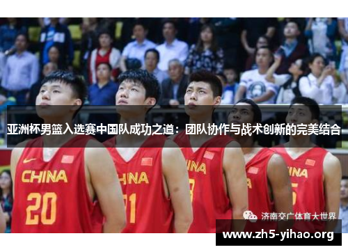 亚洲杯男篮入选赛中国队成功之道：团队协作与战术创新的完美结合