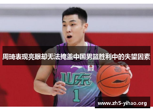 周琦表现亮眼却无法掩盖中国男篮胜利中的失望因素
