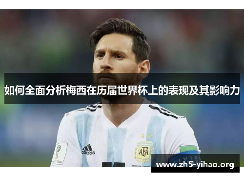如何全面分析梅西在历届世界杯上的表现及其影响力