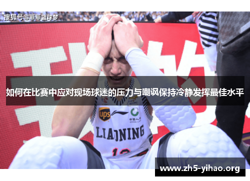 如何在比赛中应对现场球迷的压力与嘲讽保持冷静发挥最佳水平