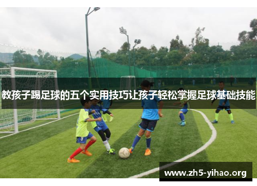 教孩子踢足球的五个实用技巧让孩子轻松掌握足球基础技能