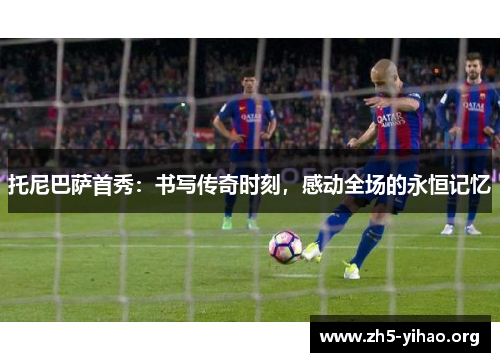 托尼巴萨首秀：书写传奇时刻，感动全场的永恒记忆