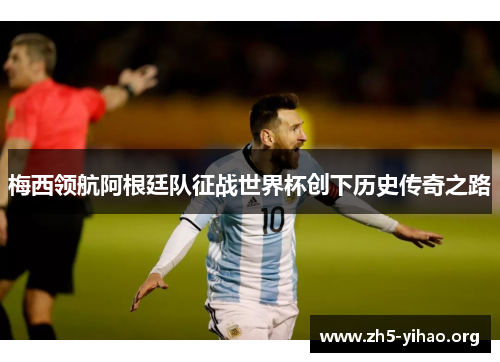 梅西领航阿根廷队征战世界杯创下历史传奇之路