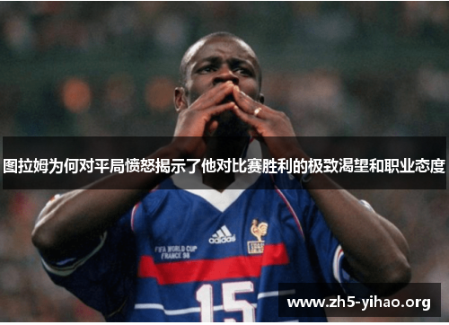 图拉姆为何对平局愤怒揭示了他对比赛胜利的极致渴望和职业态度