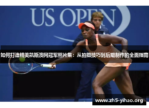 如何打造精美凯斯澳网冠军照片集：从拍摄技巧到后期制作的全面指南