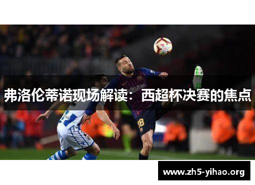 弗洛伦蒂诺现场解读：西超杯决赛的焦点
