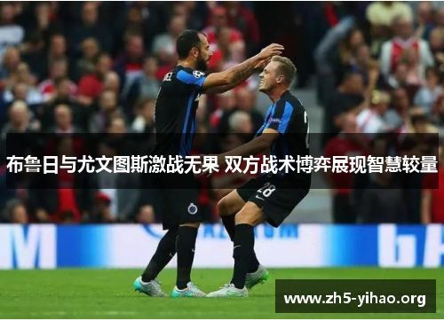 布鲁日与尤文图斯激战无果 双方战术博弈展现智慧较量