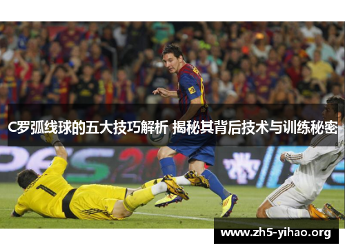 C罗弧线球的五大技巧解析 揭秘其背后技术与训练秘密