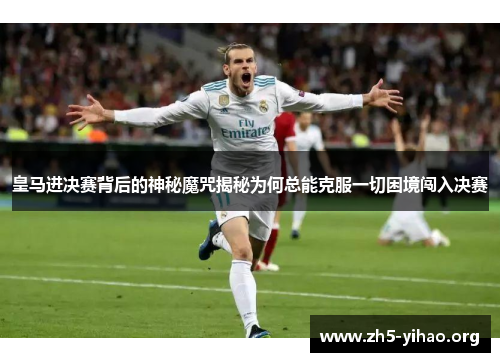 皇马进决赛背后的神秘魔咒揭秘为何总能克服一切困境闯入决赛