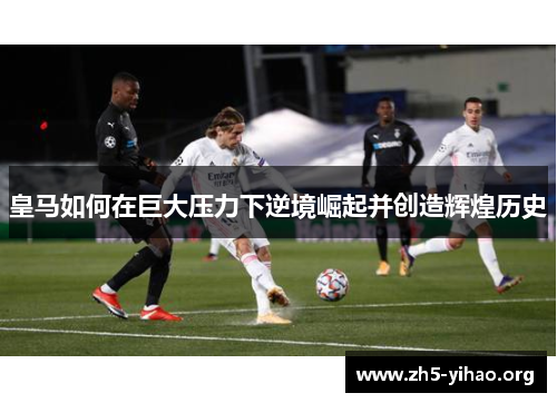 皇马如何在巨大压力下逆境崛起并创造辉煌历史