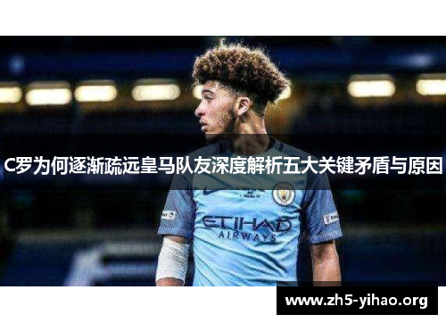 C罗为何逐渐疏远皇马队友深度解析五大关键矛盾与原因
