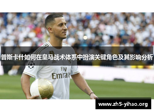 普斯卡什如何在皇马战术体系中扮演关键角色及其影响分析