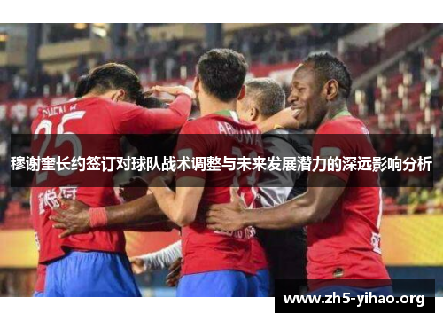 穆谢奎长约签订对球队战术调整与未来发展潜力的深远影响分析
