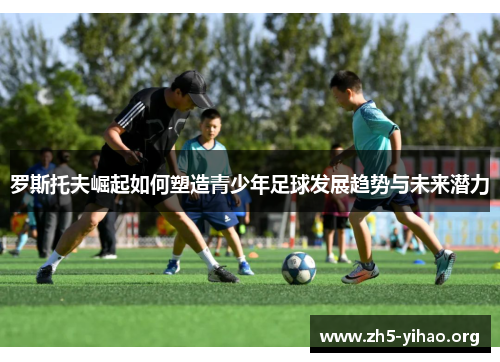 罗斯托夫崛起如何塑造青少年足球发展趋势与未来潜力