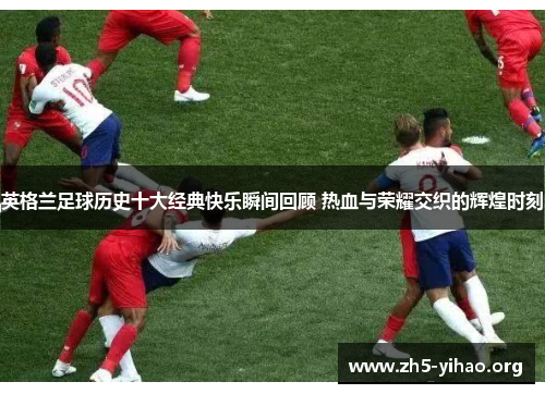 英格兰足球历史十大经典快乐瞬间回顾 热血与荣耀交织的辉煌时刻