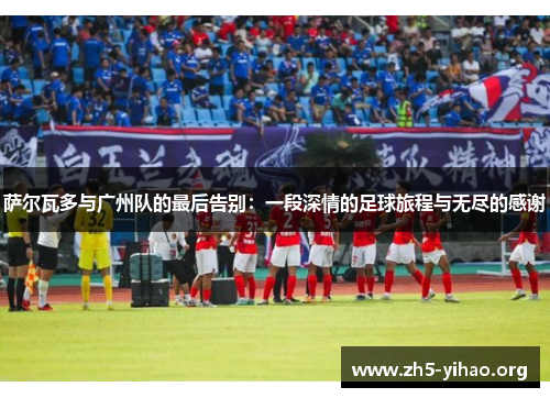 萨尔瓦多与广州队的最后告别：一段深情的足球旅程与无尽的感谢