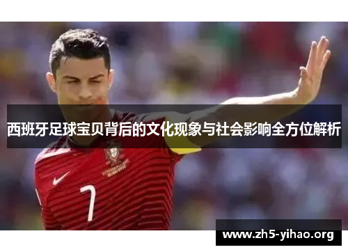 西班牙足球宝贝背后的文化现象与社会影响全方位解析