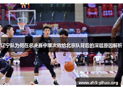 辽宁队为何在总决赛中屡次败给北京队背后的深层原因解析