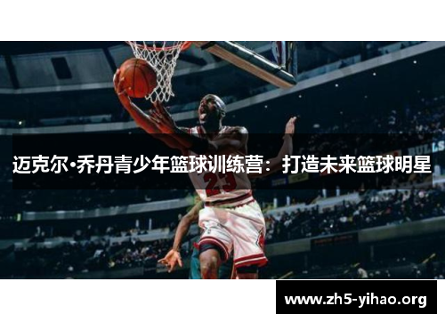 迈克尔·乔丹青少年篮球训练营：打造未来篮球明星