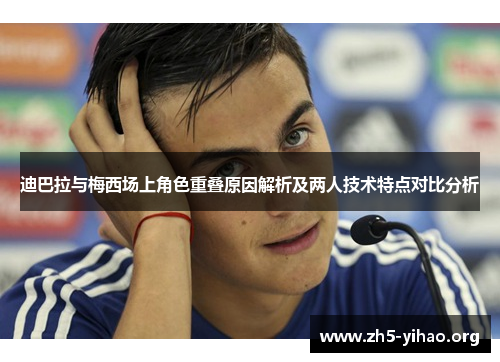 迪巴拉与梅西场上角色重叠原因解析及两人技术特点对比分析