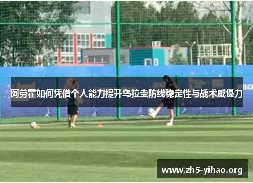 阿劳霍如何凭借个人能力提升乌拉圭防线稳定性与战术威慑力