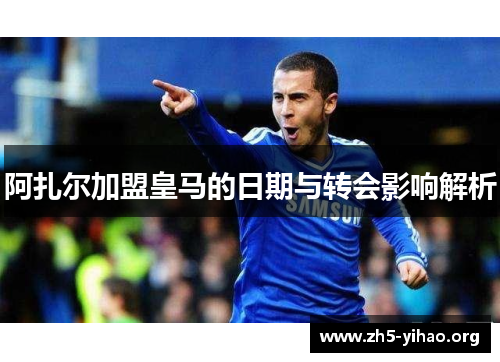 阿扎尔加盟皇马的日期与转会影响解析