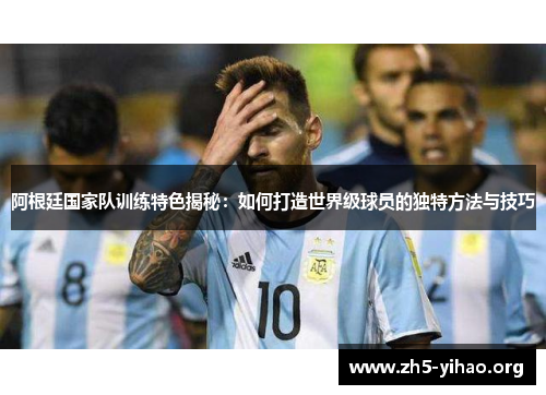 阿根廷国家队训练特色揭秘：如何打造世界级球员的独特方法与技巧