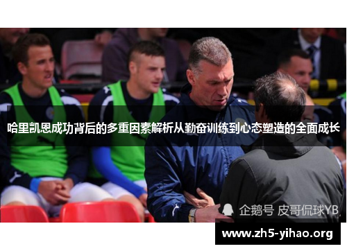 哈里凯恩成功背后的多重因素解析从勤奋训练到心态塑造的全面成长