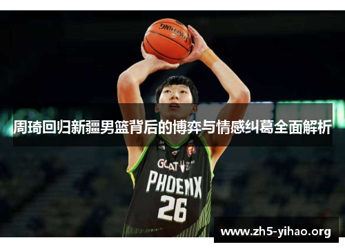 周琦回归新疆男篮背后的博弈与情感纠葛全面解析