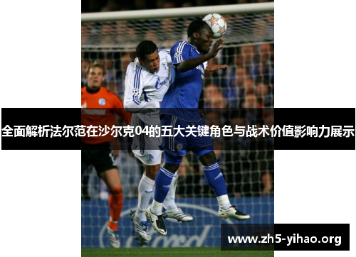 全面解析法尔范在沙尔克04的五大关键角色与战术价值影响力展示