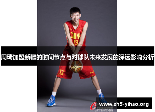 周琦加盟新疆的时间节点与对球队未来发展的深远影响分析