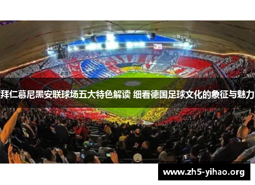 拜仁慕尼黑安联球场五大特色解读 细看德国足球文化的象征与魅力 拜仁慕尼黑安联球场五大特色解读 细看德国足球文化的象征与魅力