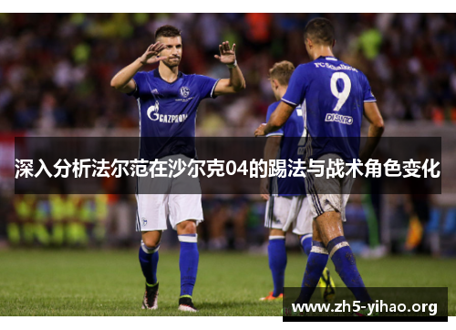 深入分析法尔范在沙尔克04的踢法与战术角色变化 深入分析法尔范在沙尔克04的踢法与战术角色变化