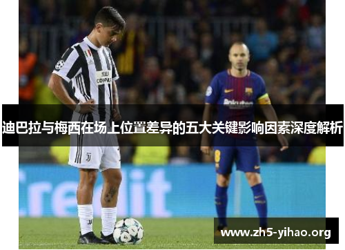 迪巴拉与梅西在场上位置差异的五大关键影响因素深度解析
