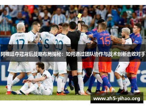 阿根廷夺冠背后战略布局揭秘：如何通过团队协作与战术创新击败对手