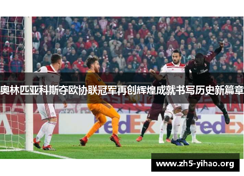 奥林匹亚科斯夺欧协联冠军再创辉煌成就书写历史新篇章