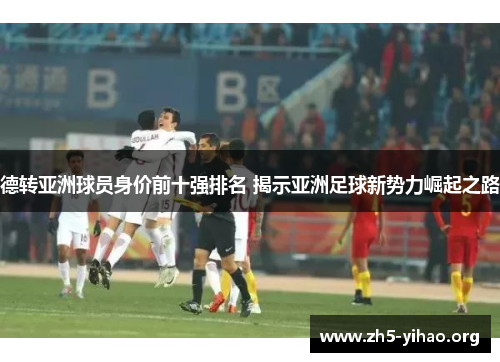 德转亚洲球员身价前十强排名 揭示亚洲足球新势力崛起之路