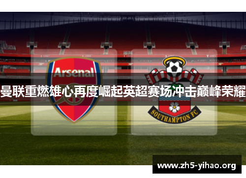 曼联重燃雄心再度崛起英超赛场冲击巅峰荣耀