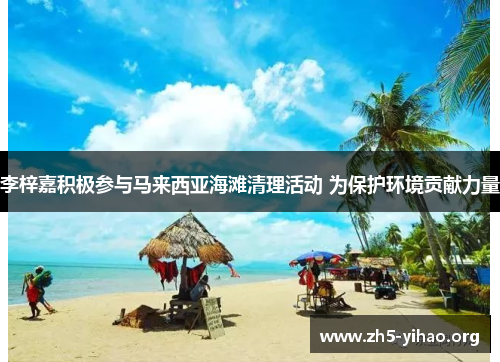 李梓嘉积极参与马来西亚海滩清理活动 为保护环境贡献力量