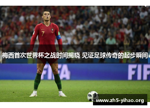 梅西首次世界杯之战时间揭晓 见证足球传奇的起步瞬间